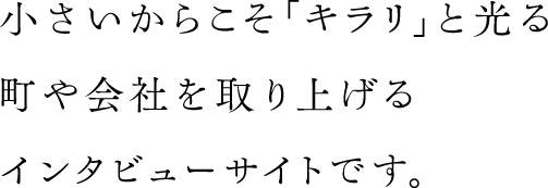 小さいからこそ「キラリ」と光る町や会社を取り上げるインタビューサイトです。